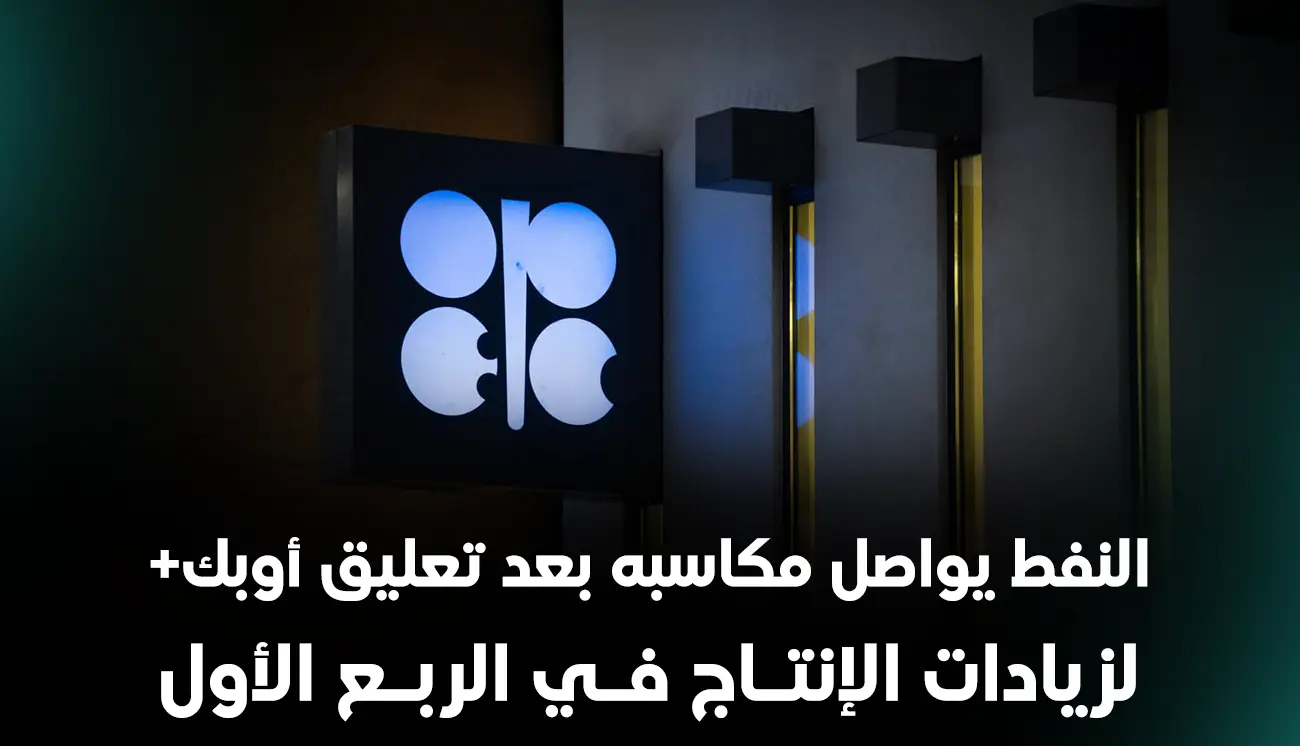 النفط يواصل مكاسبه بعد تعليق أوبك+ لزيادات الإنتاج في الربع الأول