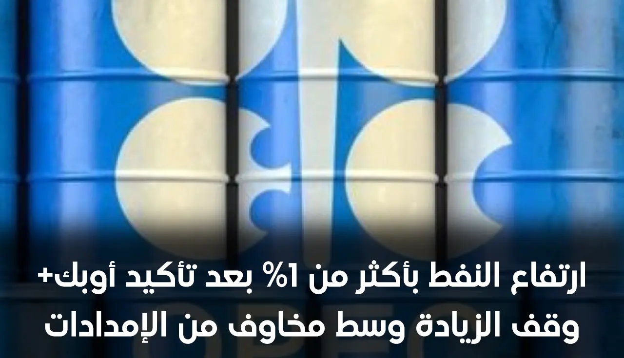 ارتفاع النفط بأكثر من 1% بعد تأكيد أوبك+ وقف الزيادة وسط مخاوف من الإمدادات