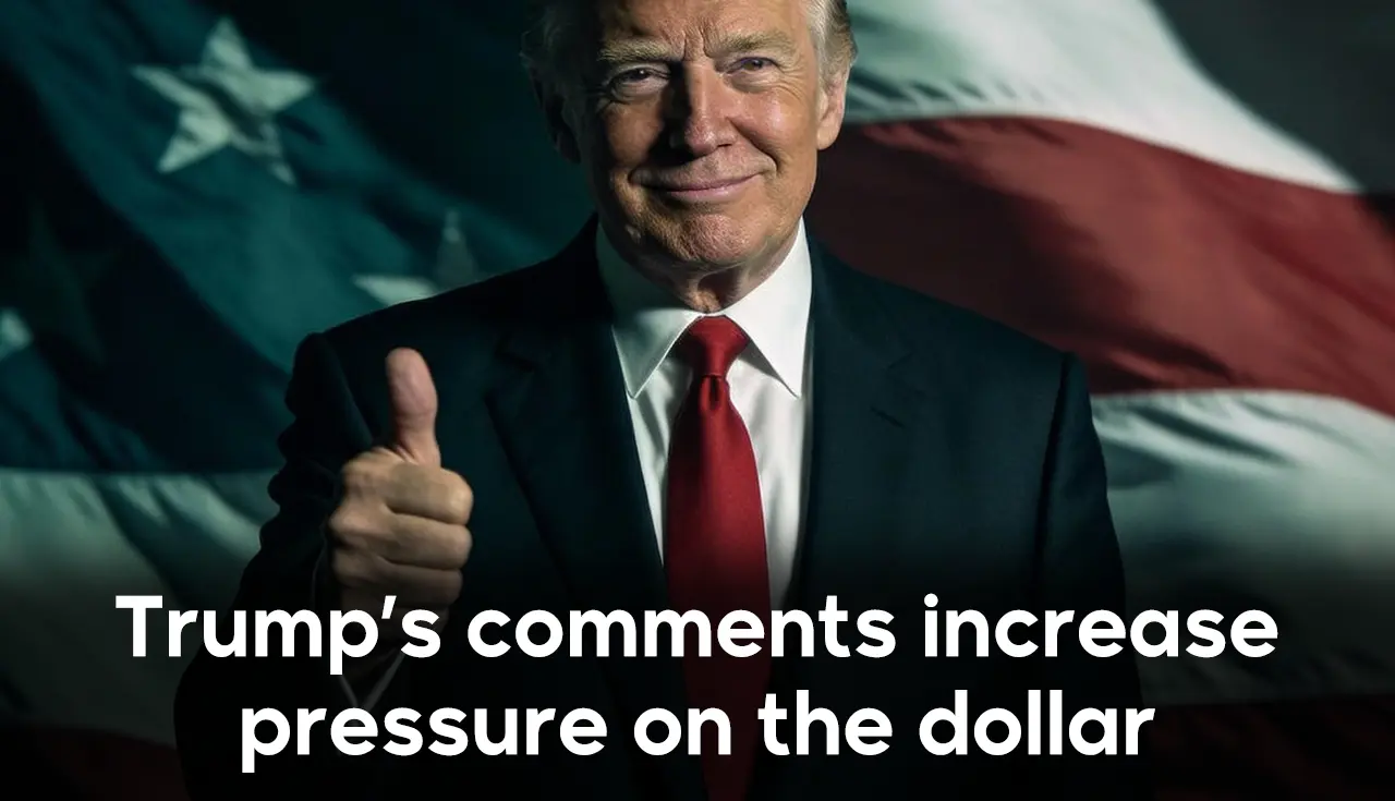 Trump’s comments increase pressure on the dollar